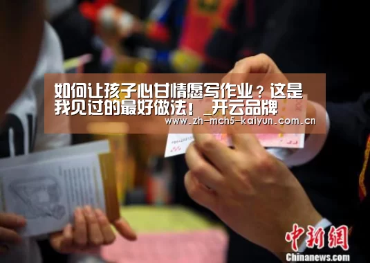如何让孩子心甘情愿写作业?这是我见过的最好做法!_开云品牌(图2) 开云官方平台
