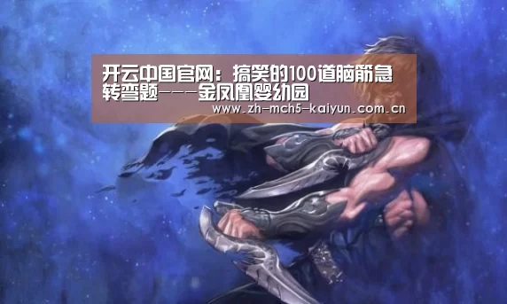 开云中国官网:搞笑的100道脑筋急转弯题---金凤凰婴幼园(图3) 开云品牌