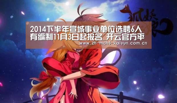 2014下半年宣城事业单位选聘6人 有编制11月3日起报名_开云官方平台(图1) 开云权威入口