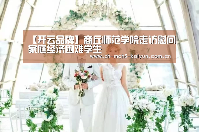 【开云品牌】商丘师范学院走访慰问家庭经济困难学生(图1) 开云综合服务