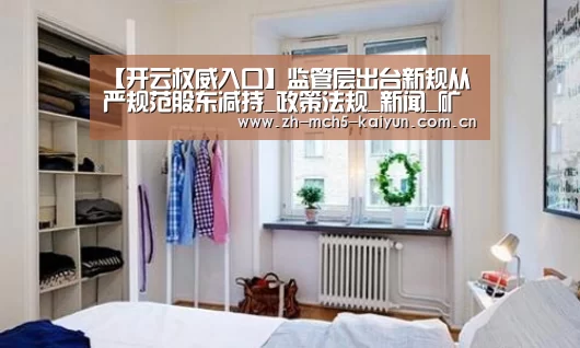 【开云权威入口】监管层出台新规从严规范股东减持_政策法规_新闻_矿道网(图2) 开云权威入口