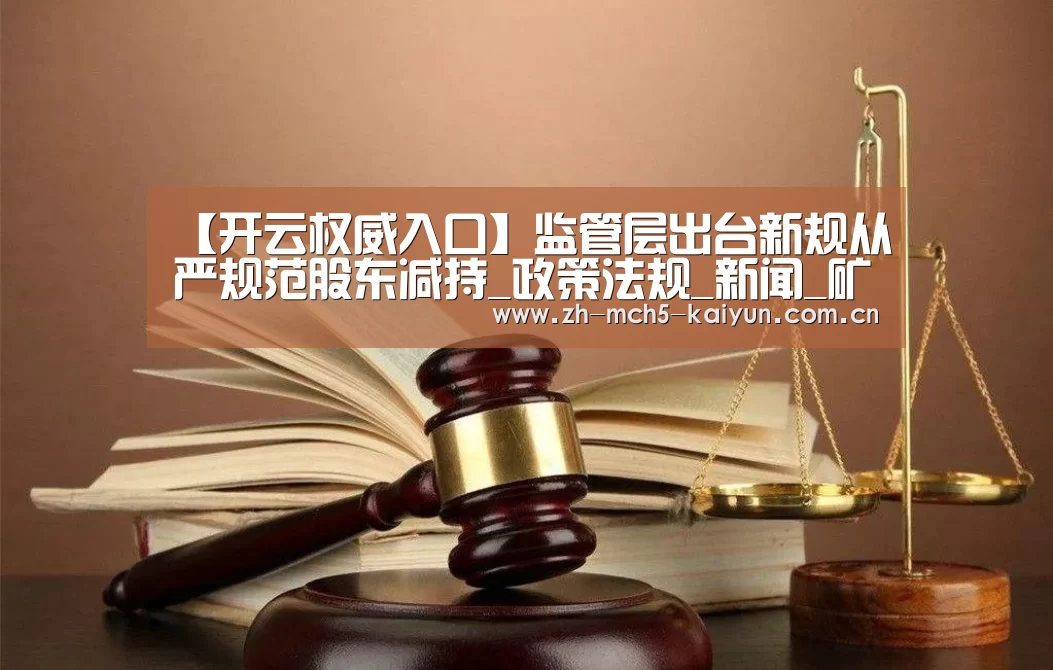 【开云权威入口】监管层出台新规从严规范股东减持_政策法规_新闻_矿道网(图4) 开云品牌
