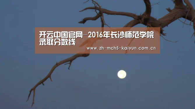 开云中国官网-2016年长沙师范学院录取分数线(图3) 开云官方平台