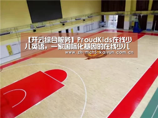 【开云综合服务】ProudKids在线少儿英语,一家国际化基因的在线少儿英语教育机构(图1) 开云品牌