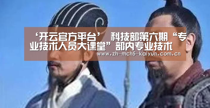 ‘开云官方平台’
科技部第六期“专业技术人员大课堂”部内专业技术人员讲座全面启动(图2) 开云中国官网