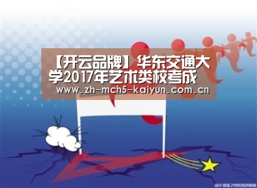 【开云品牌】华东交通大学2017年艺术类校考成绩网上查询系统 入口:http://zjb.ecjtu.jx.cn/zjbold ..(图3) 开云官方平台