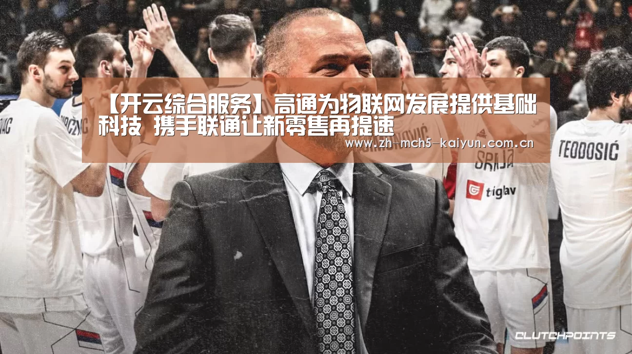 【开云综合服务】高通为物联网发展提供基础科技 携手联通让新零售再提速(图3) 开云品牌